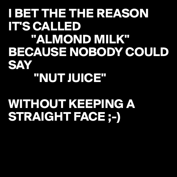 I BET THE THE REASON IT'S CALLED
         "ALMOND MILK"
BECAUSE NOBODY COULD 
SAY 
          "NUT JUICE"

WITHOUT KEEPING A 
STRAIGHT FACE ;-)


