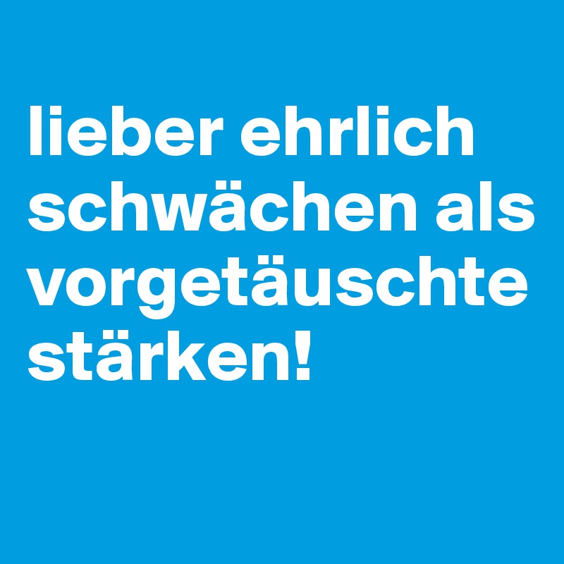 
lieber ehrlich schwächen als vorgetäuschte stärken!
