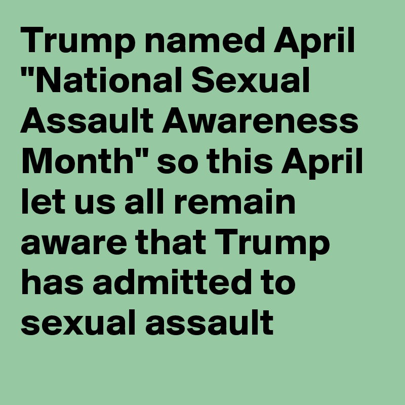 Trump named April "National Sexual Assault Awareness Month" so this April let us all remain aware that Trump has admitted to sexual assault