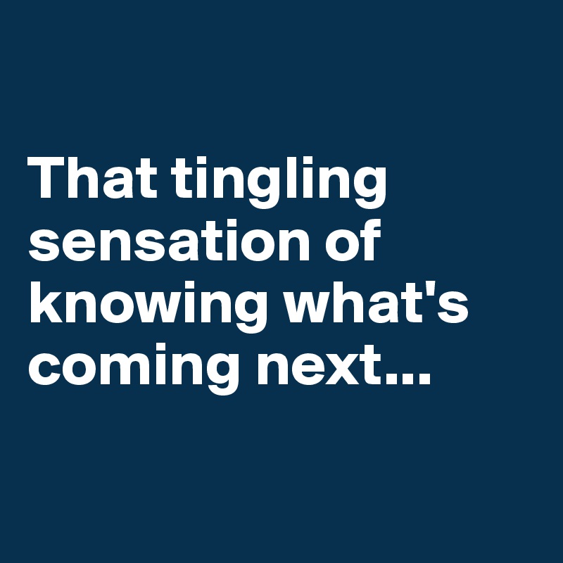 

That tingling sensation of knowing what's coming next...

