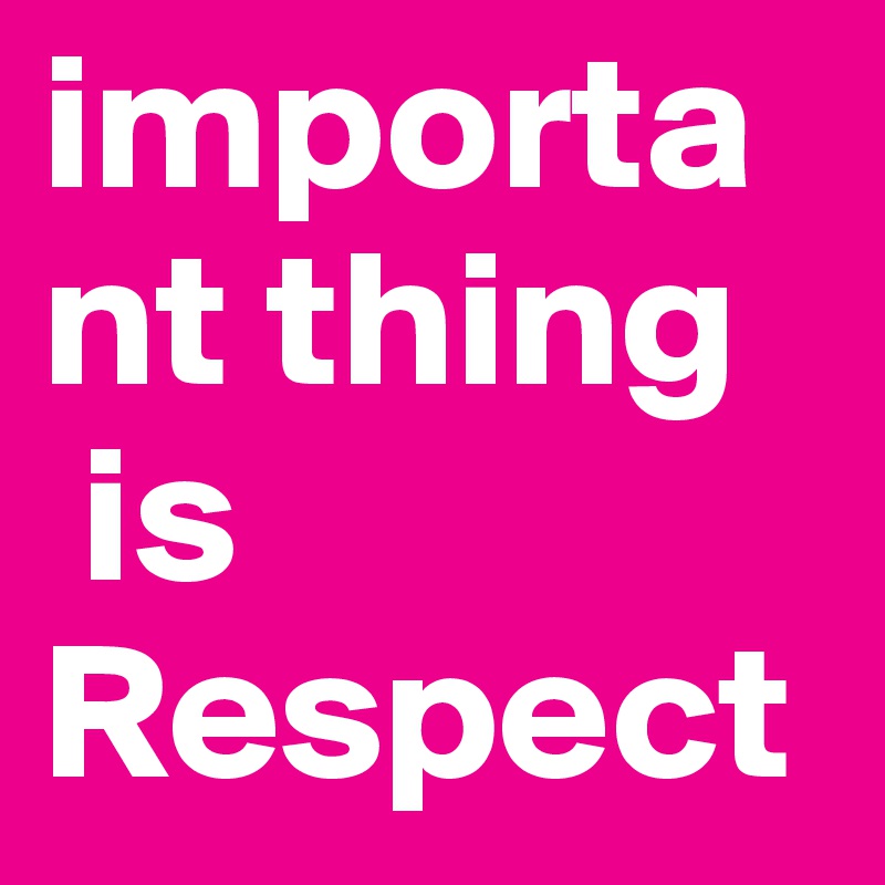 important thing
 is Respect