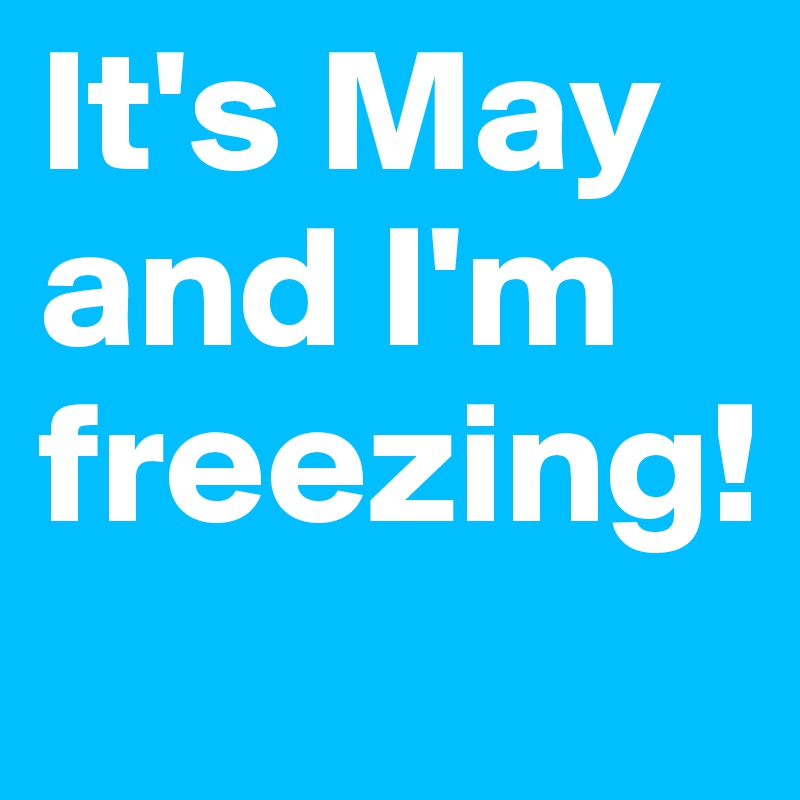 It's May and I'm freezing!
