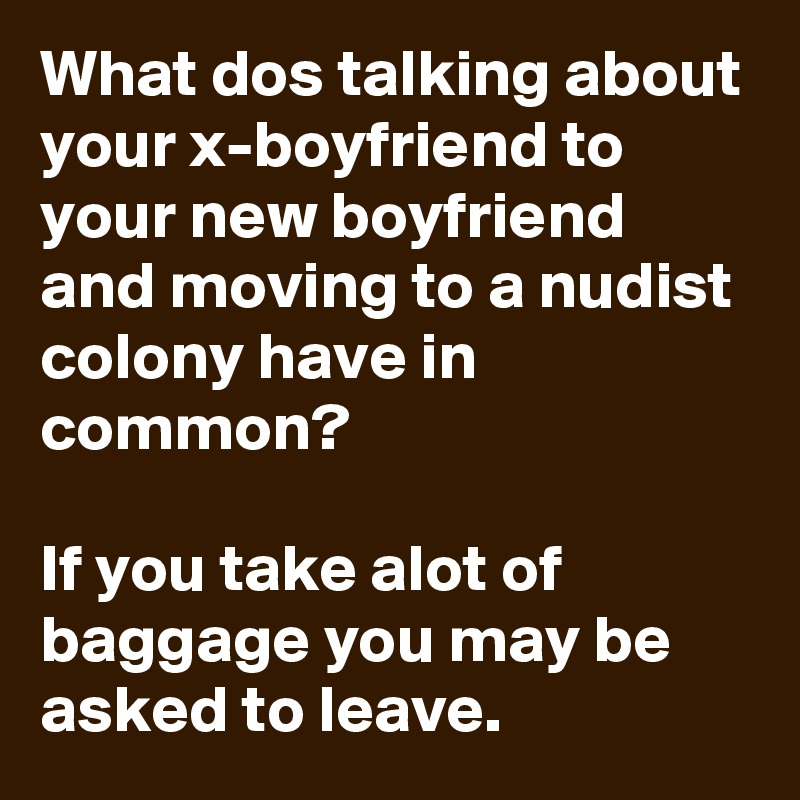 What dos talking about your x-boyfriend to your new boyfriend and moving to a nudist colony have in common?

If you take alot of baggage you may be asked to leave.