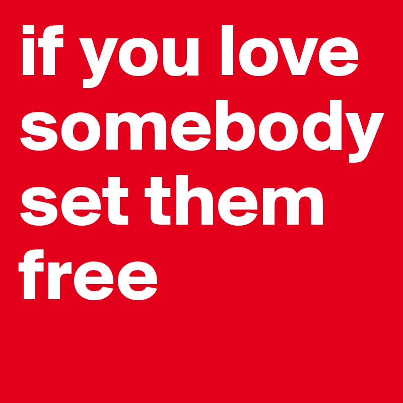 if you love somebody
set them free