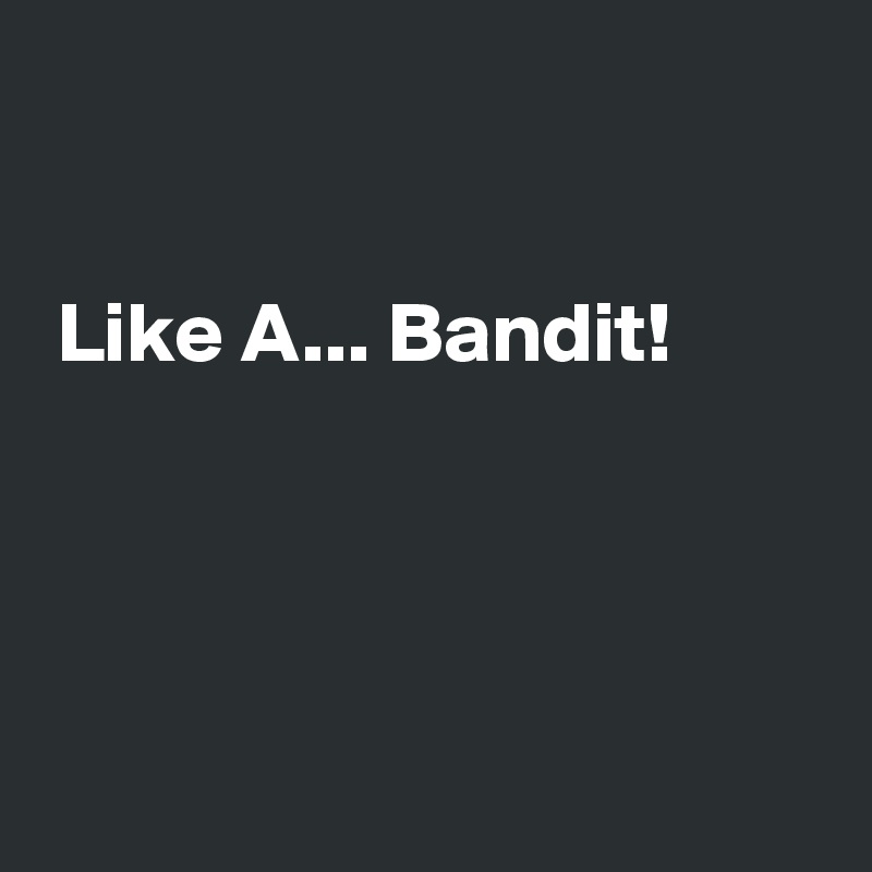 


 Like A... Bandit!




