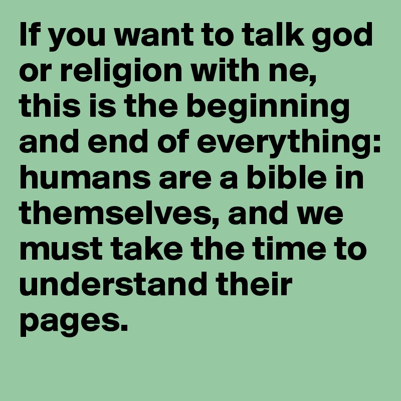 If you want to talk god or religion with ne, this is the beginning and end of everything: humans are a bible in themselves, and we must take the time to understand their pages.