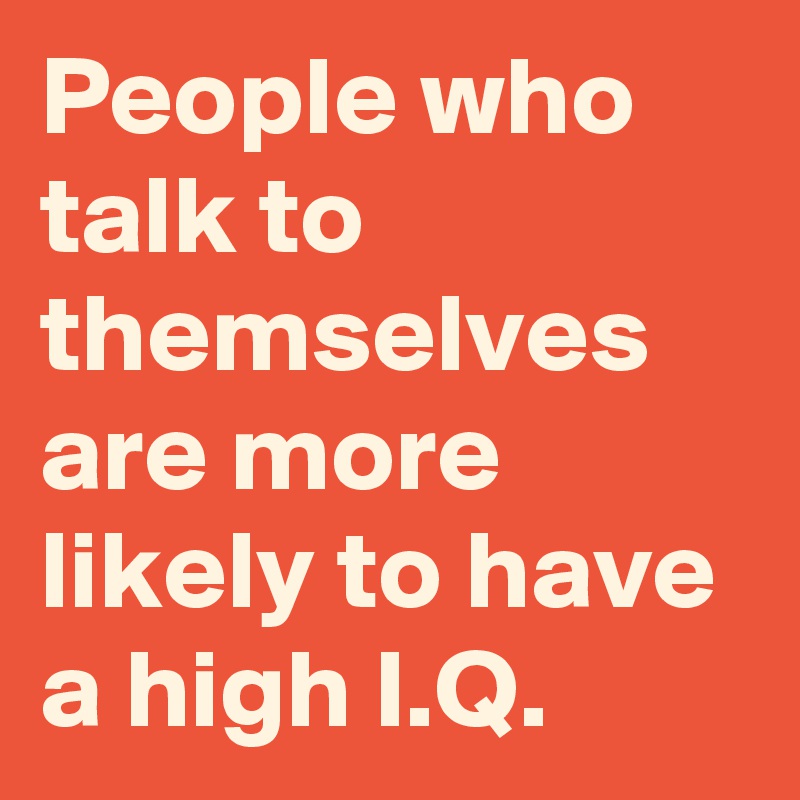 People who talk to themselves are more likely to have a high I.Q.