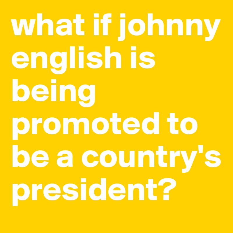 what if johnny english is being promoted to be a country's president?