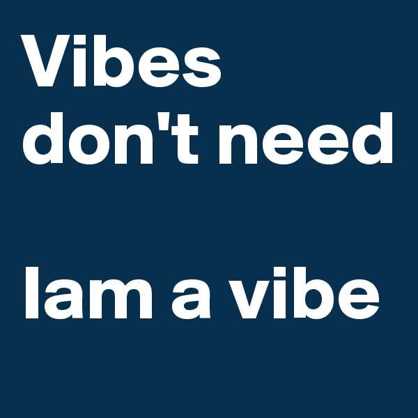 Vibes don't need 

Iam a vibe 