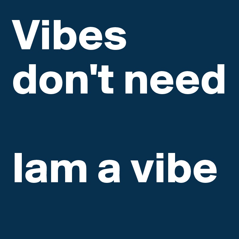 Vibes don't need 

Iam a vibe 