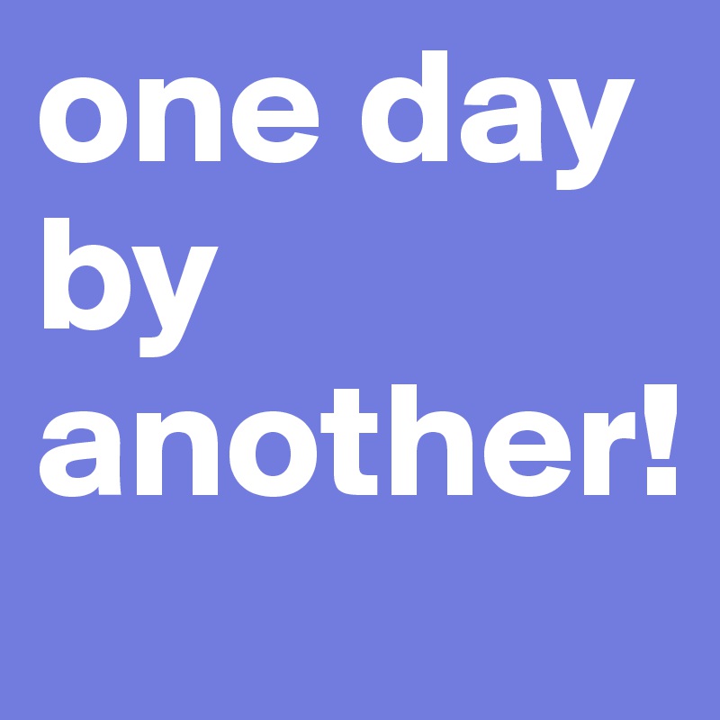 one day by another!