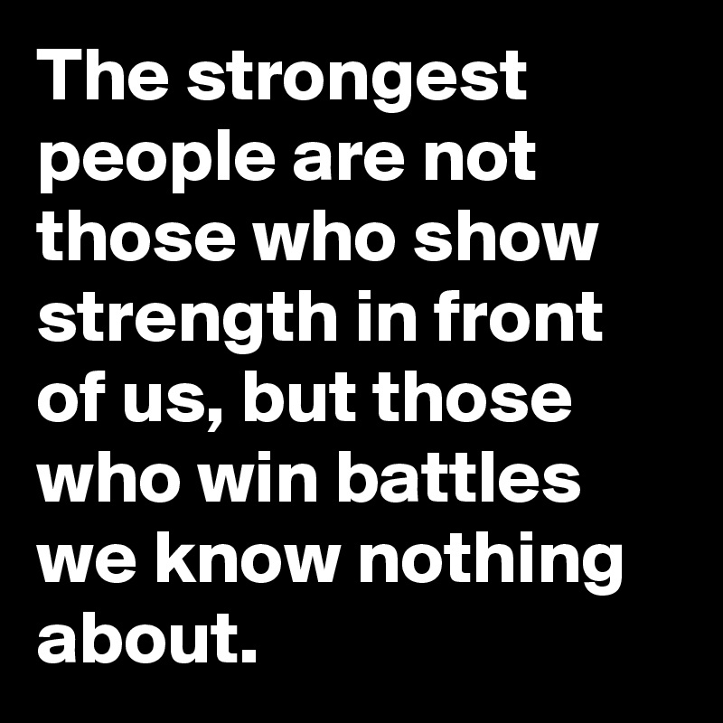 The strongest people are not those who show strength in front of us, but those who win battles we know nothing about.