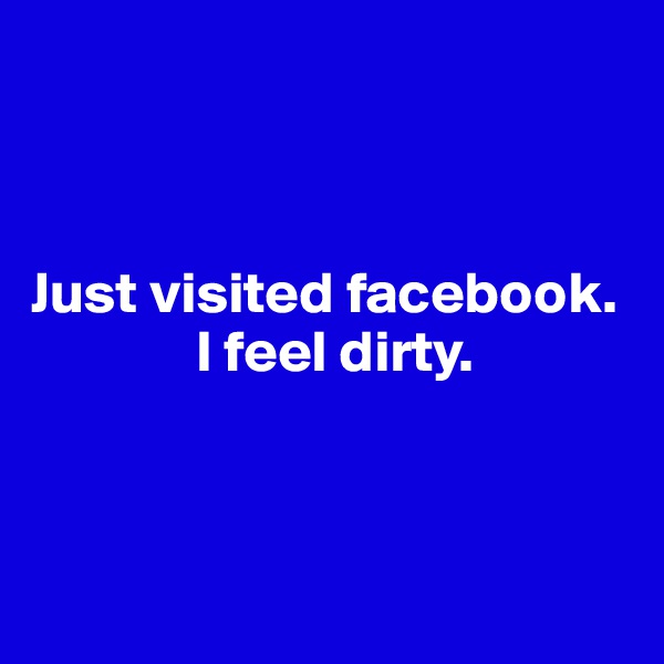 



Just visited facebook. 
              I feel dirty.



