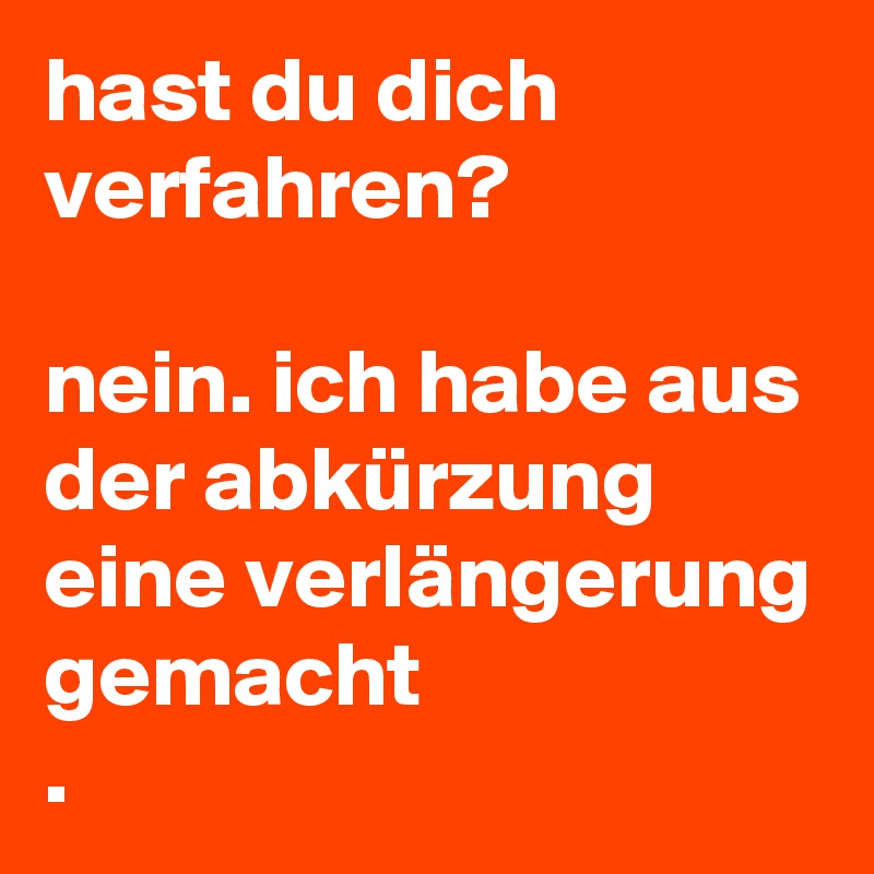 hast du dich verfahren?

nein. ich habe aus der abkürzung eine verlängerung gemacht
.