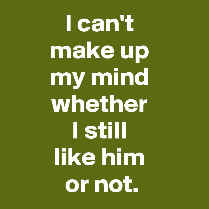 I Can T Make Up My Mind Whether I Still Like Him Or Not Post By Janem803 On Boldomatic