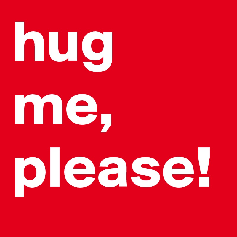 hug me, please!