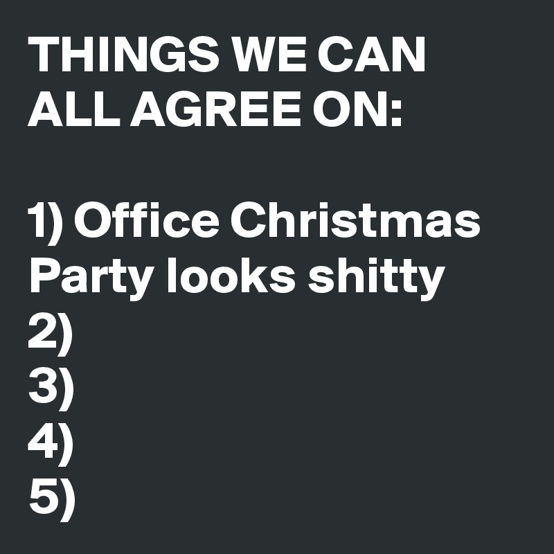 THINGS WE CAN ALL AGREE ON:

1) Office Christmas Party looks shitty
2)
3)
4)
5)