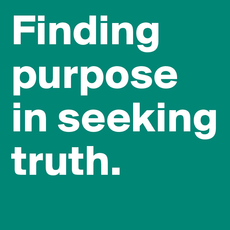 Finding purpose in seeking truth.