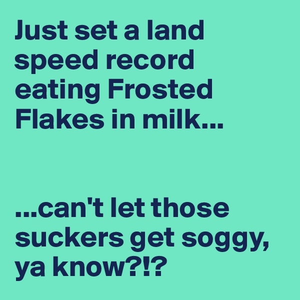 Just set a land speed record eating Frosted Flakes in milk...


...can't let those suckers get soggy, ya know?!?