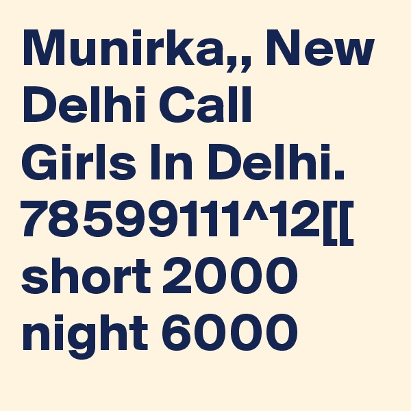 Munirka,, New Delhi Call Girls In Delhi. 78599111^12[[ short 2000 night 6000