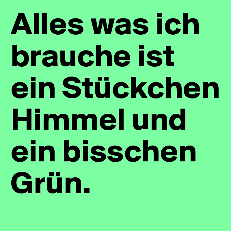 Alles was ich brauche ist ein Stückchen Himmel und ein bisschen Grün.