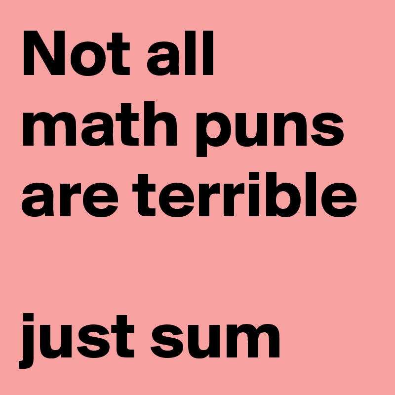 Not all math puns are terrible

just sum