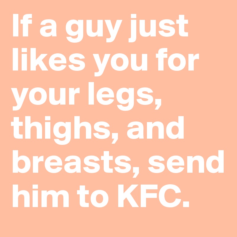 If a guy just likes you for your legs, thighs, and breasts, send him to KFC.