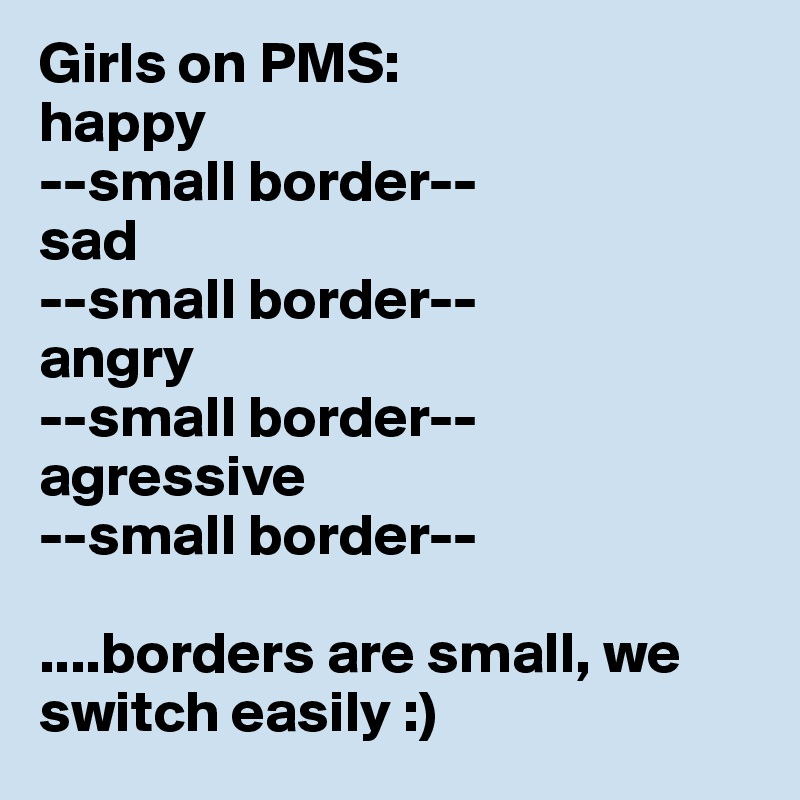 Girls on PMS:
happy
--small border--
sad
--small border--
angry
--small border--
agressive
--small border--

....borders are small, we switch easily :) 
