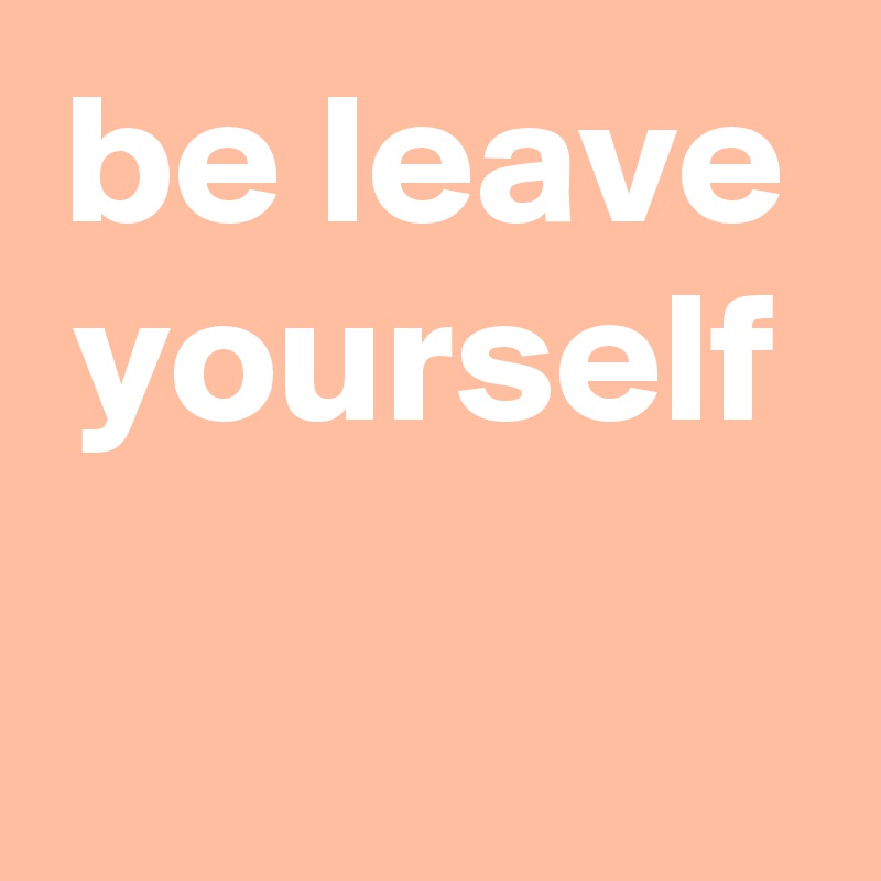 be leave yourself

