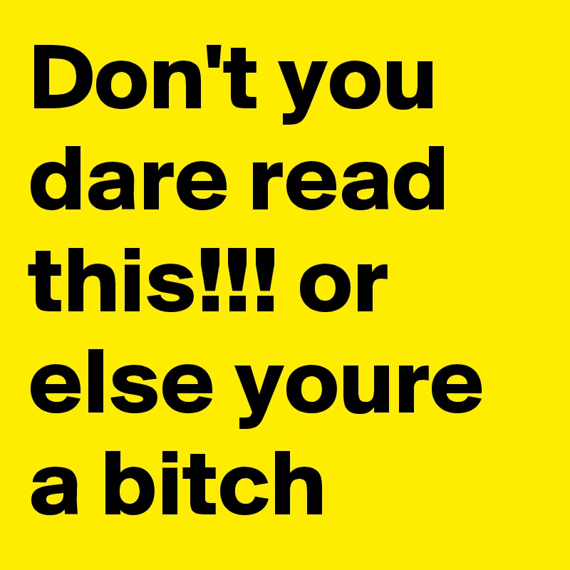 Don't you dare read this!!! or else youre a bitch