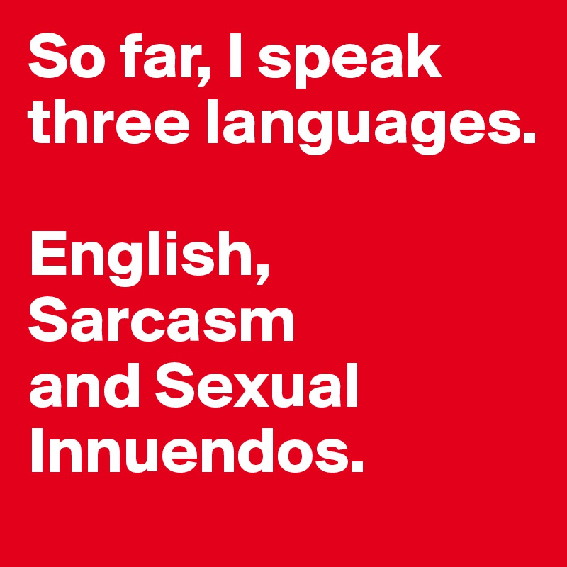 So far, I speak three languages. 

English,
Sarcasm           and Sexual Innuendos.