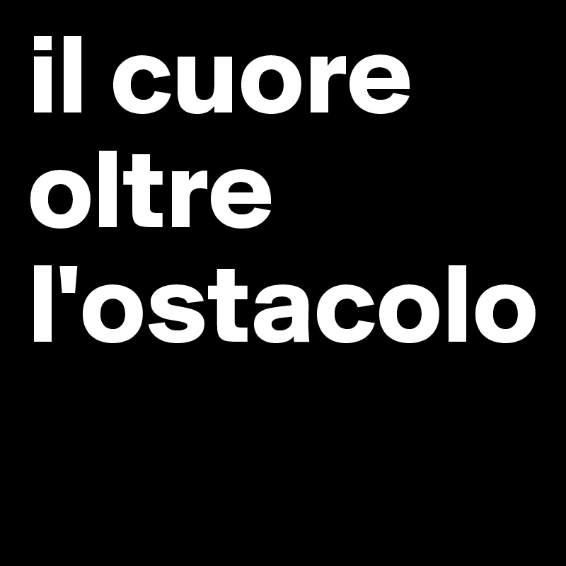 il cuore oltre l'ostacolo
