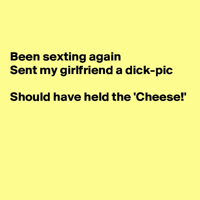 


Been sexting again
Sent my girlfriend a dick-pic

Should have held the 'Cheese!'





