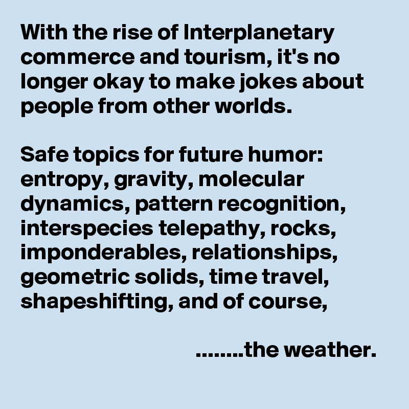 With the rise of Interplanetary commerce and tourism, it's no longer okay to make jokes about people from other worlds.

Safe topics for future humor: entropy, gravity, molecular dynamics, pattern recognition, interspecies telepathy, rocks, imponderables, relationships, geometric solids, time travel, shapeshifting, and of course,

                                      ........the weather.