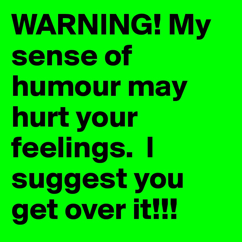 WARNING! My sense of humour may hurt your feelings.  I 
suggest you get over it!!!