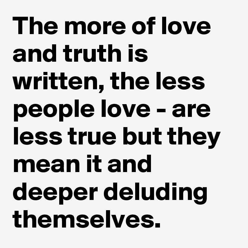 The more of love and truth is written, the less people love - are less true but they mean it and deeper deluding themselves.