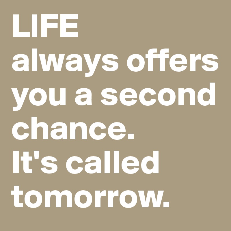 LIFE
always offers you a second chance.
It's called tomorrow. 