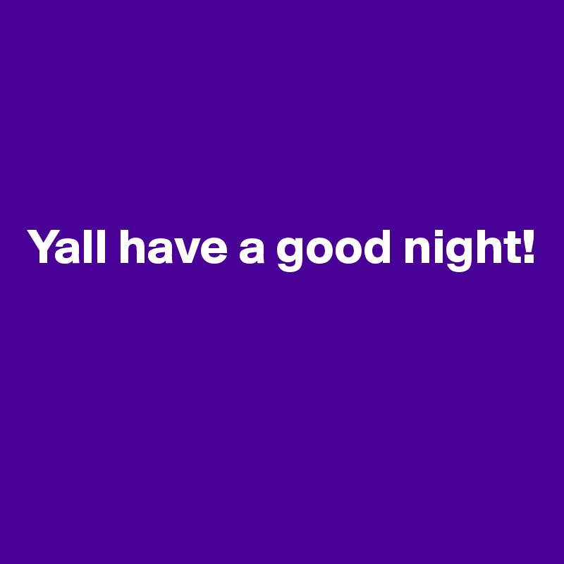 



Yall have a good night!




