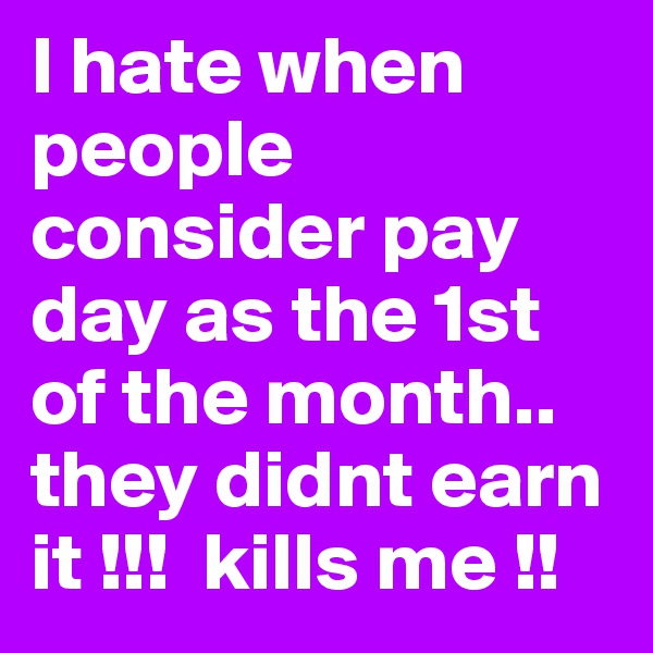 I hate when people consider pay day as the 1st of the month.. they didnt earn it !!!  kills me !!
