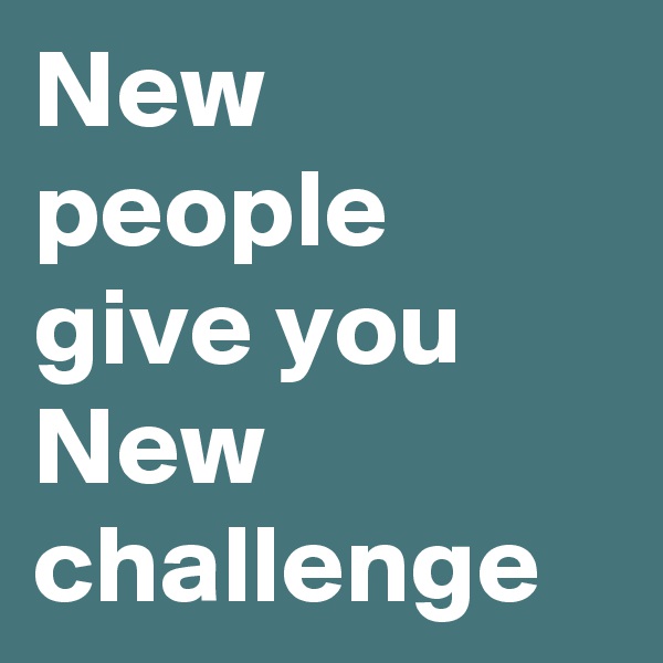 New people give you New challenge