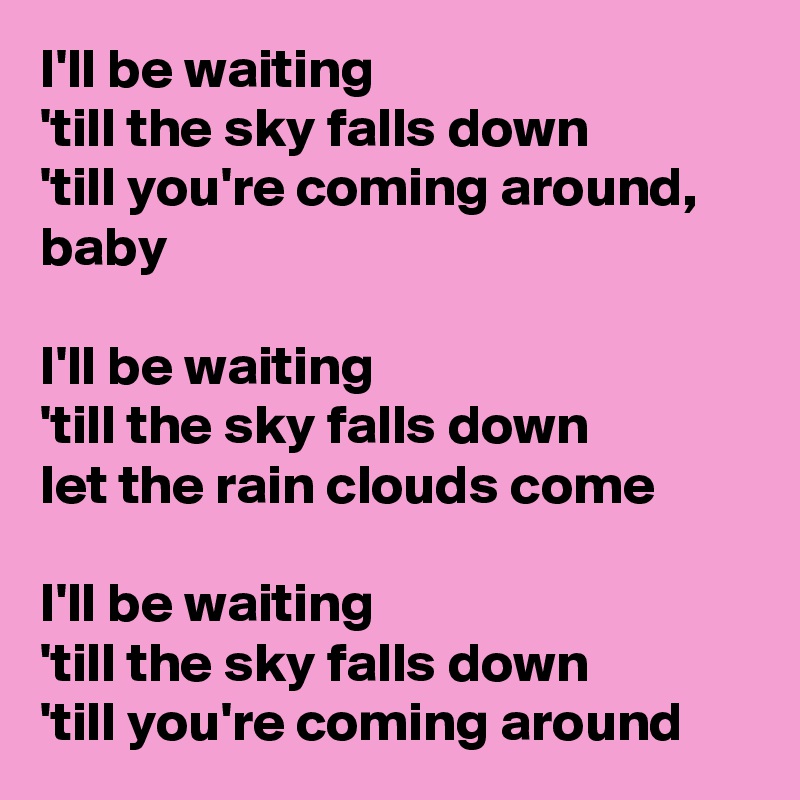 I'll be waiting
'till the sky falls down
'till you're coming around, baby

I'll be waiting
'till the sky falls down
let the rain clouds come

I'll be waiting
'till the sky falls down
'till you're coming around