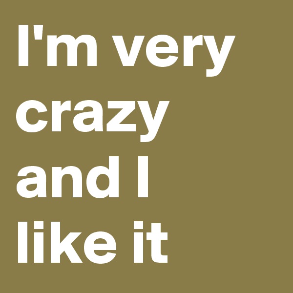 I'm very crazy and I like it 