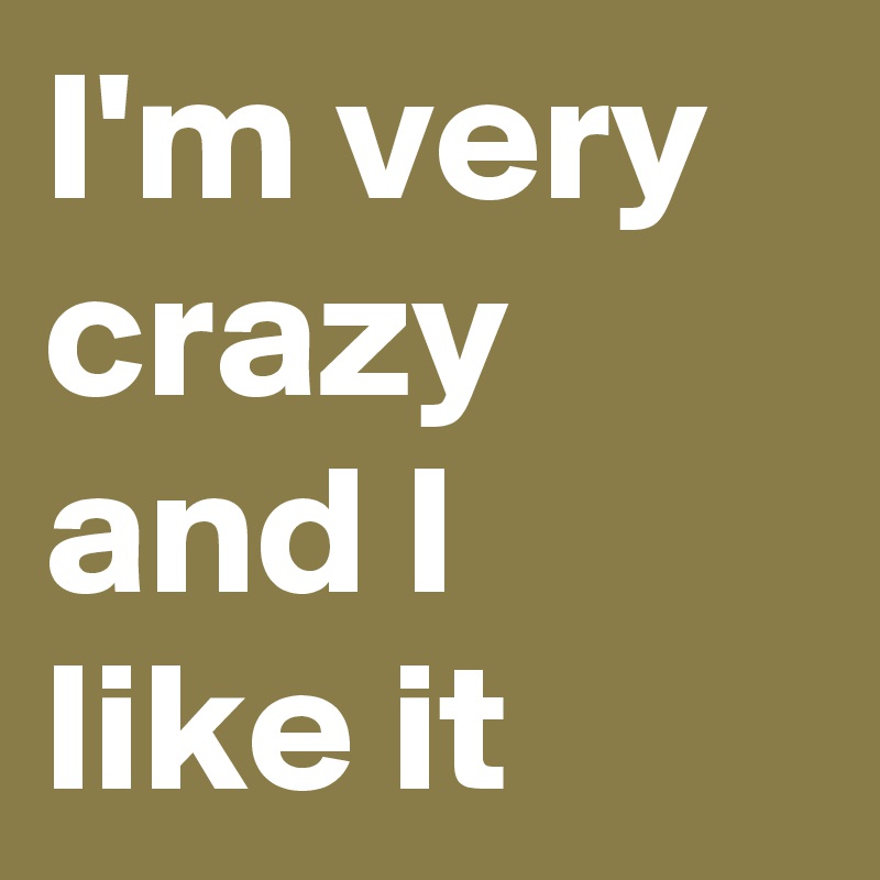 I'm very crazy and I like it 