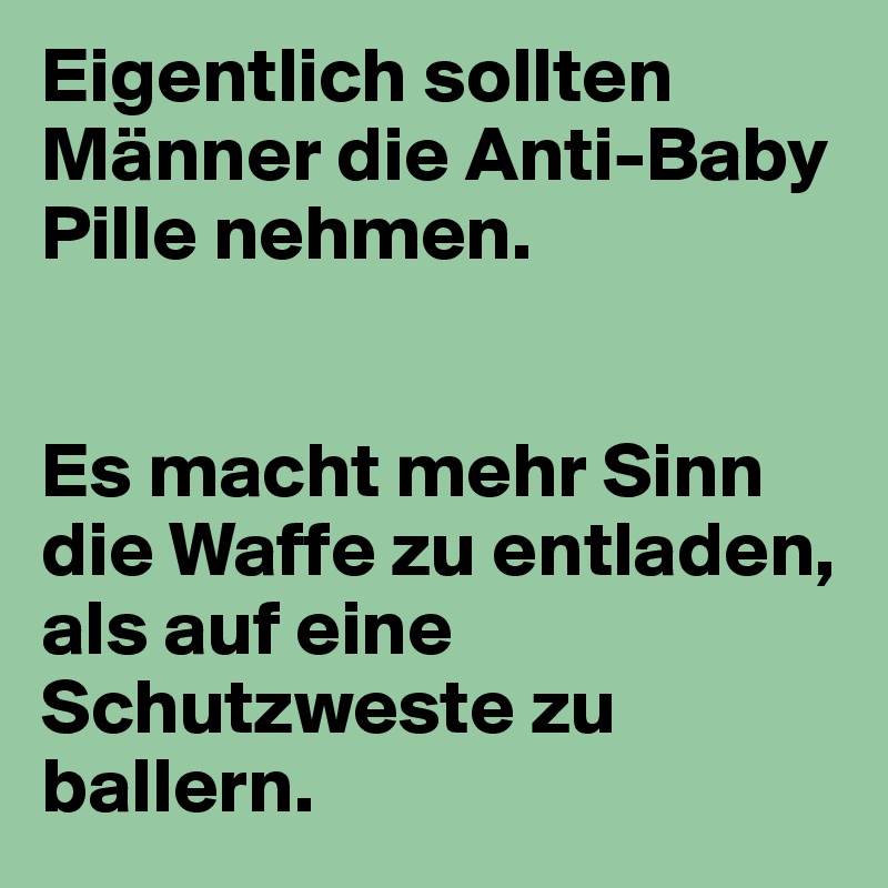 Eigentlich sollten Männer die Anti-Baby Pille nehmen.


Es macht mehr Sinn die Waffe zu entladen, als auf eine Schutzweste zu ballern.