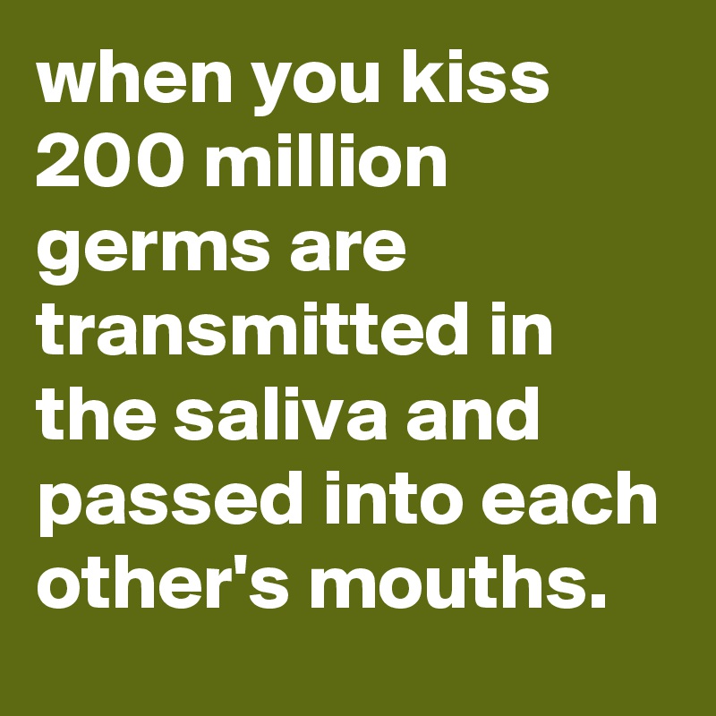when you kiss 200 million germs are transmitted in the saliva and passed into each other's mouths.