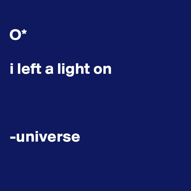 
O*

i left a light on



-universe 

