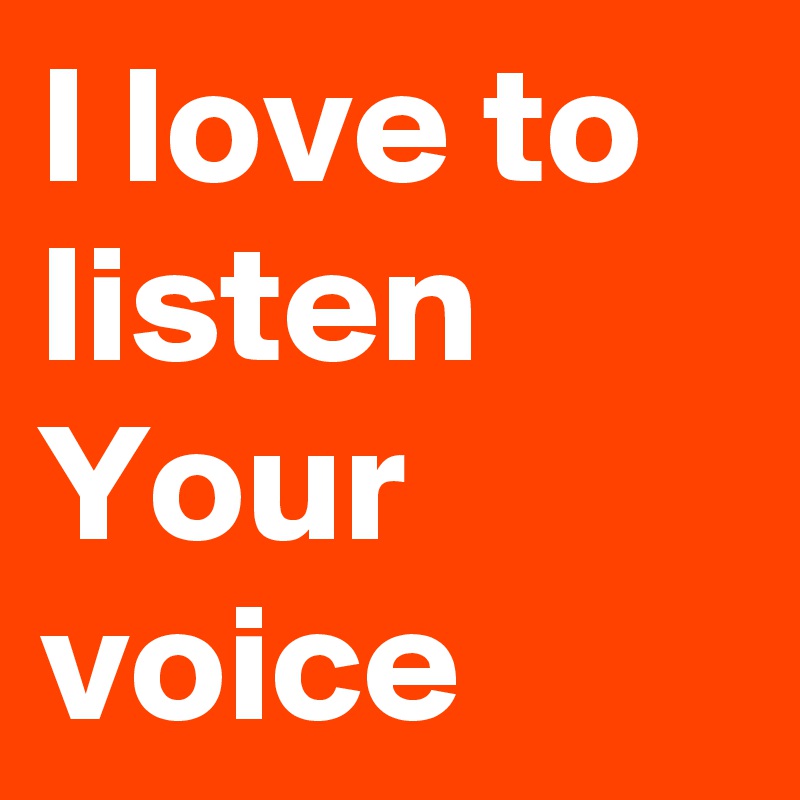 I love to listen Your voice 