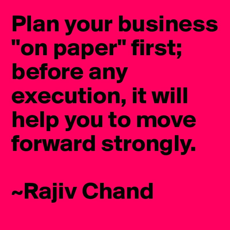 Plan your business "on paper" first; before any execution, it will help you to move forward strongly.

~Rajiv Chand 