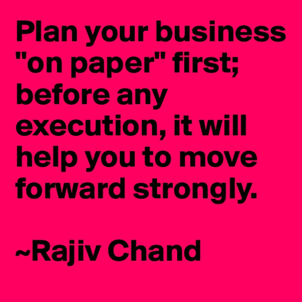 Plan your business "on paper" first; before any execution, it will help you to move forward strongly.

~Rajiv Chand 