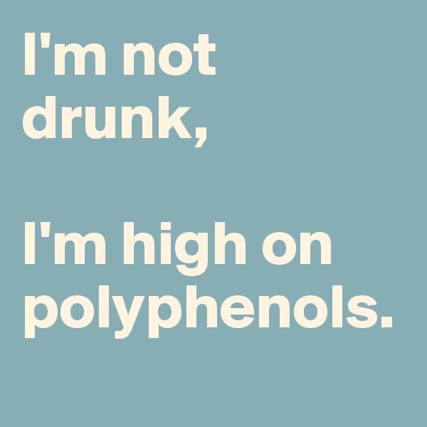 I'm not drunk, 

I'm high on polyphenols.
